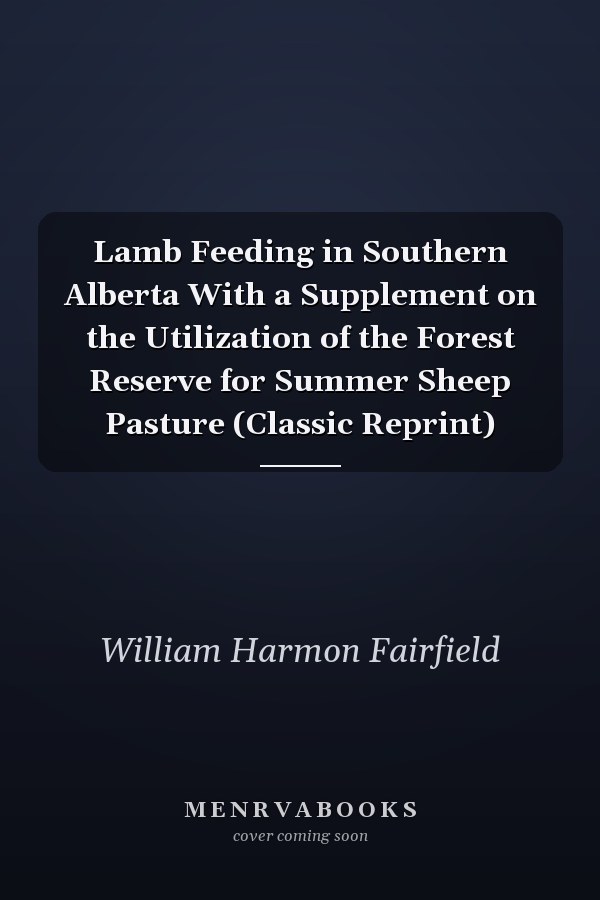 Lamb Feeding in Southern Alberta With a Supplement on the Utilization of the Forest Reserve for Summer Sheep Pasture (Classic Reprint)