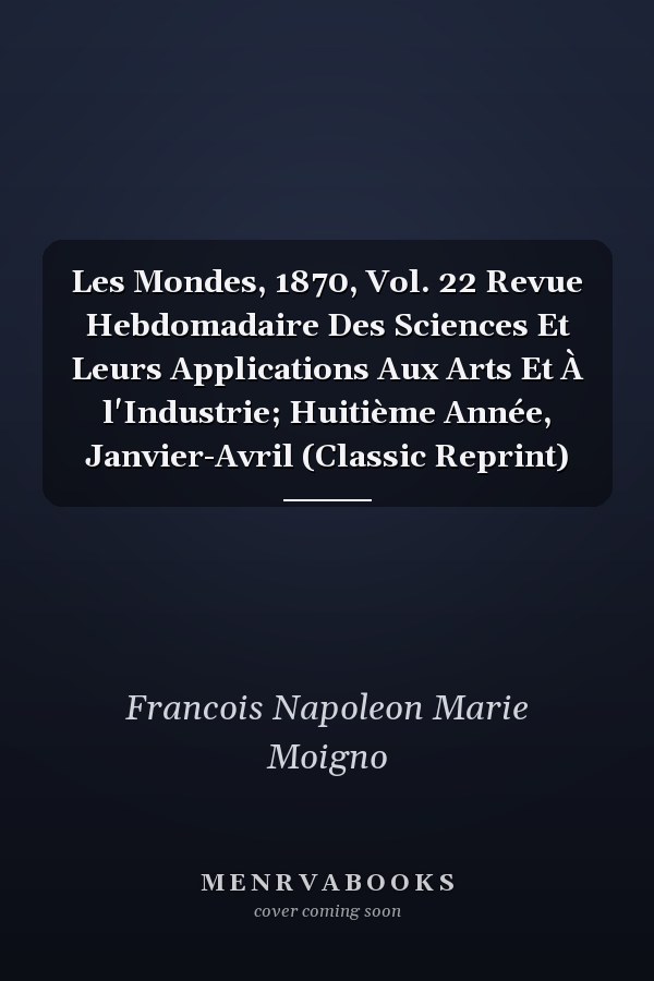 Les Mondes, 1870, Vol. 22 Revue Hebdomadaire Des Sciences Et Leurs Applications Aux Arts Et À l'Industrie; Huitième Année, Janvier-Avril (Classic Reprint)