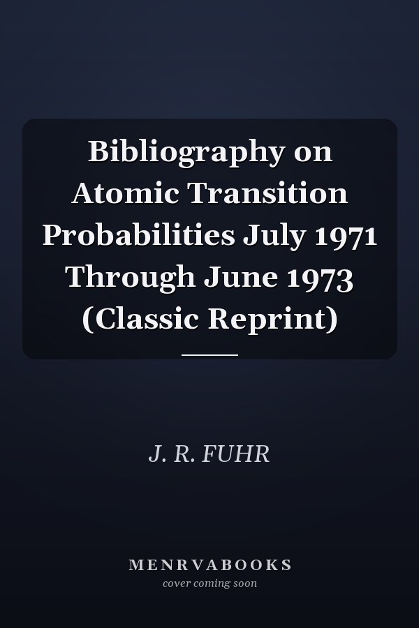 Bibliography on Atomic Transition Probabilities July 1971 Through June 1973 (Classic Reprint)