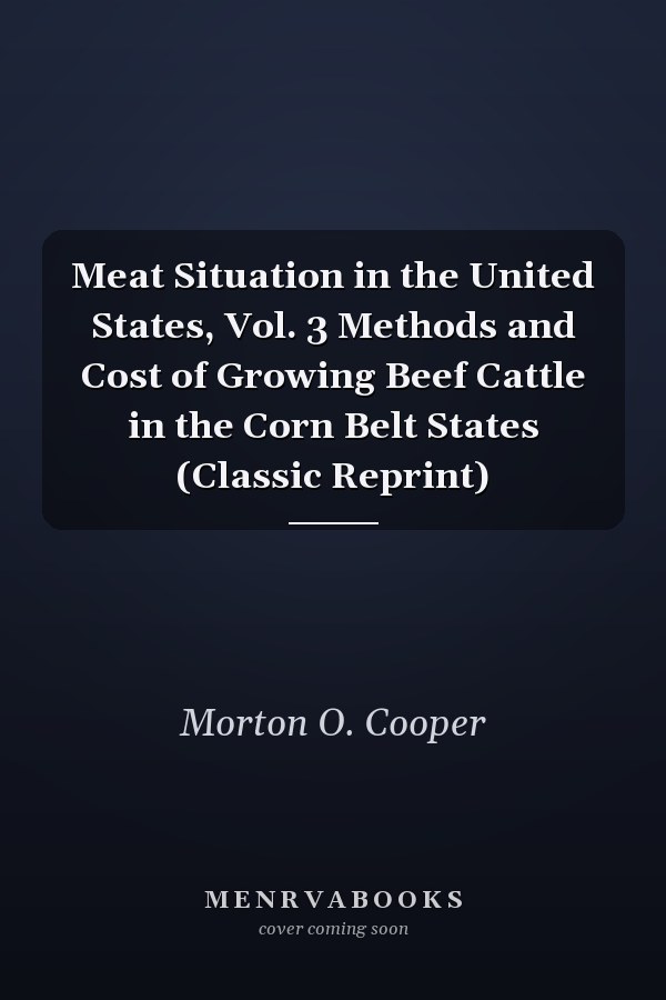 Meat Situation in the United States, Vol. 3 Methods and Cost of Growing Beef Cattle in the Corn Belt States (Classic Reprint)