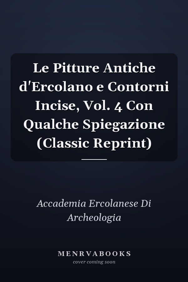 Le Pitture Antiche d'Ercolano e Contorni Incise, Vol. 4 Con Qualche Spiegazione (Classic Reprint)