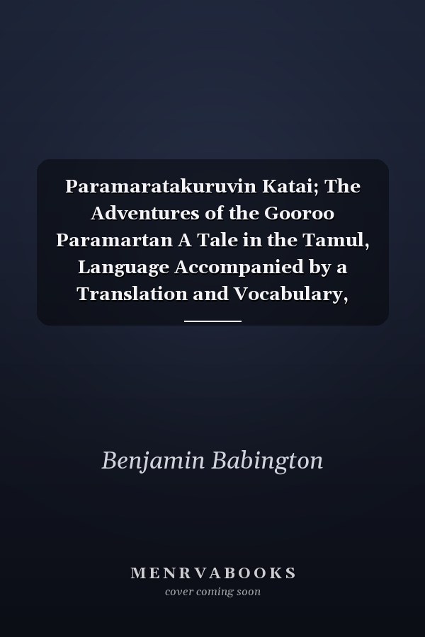 Paramaratakuruvin Katai; The Adventures of the Gooroo Paramartan A Tale in the Tamul, Language Accompanied by a Translation and Vocabulary, Together with an Analysis of the First Story (Classic Reprint)