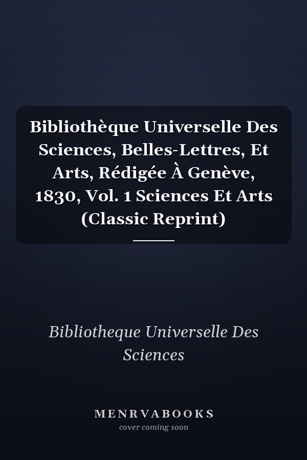 Bibliothèque Universelle Des Sciences, Belles-Lettres, Et Arts, Rédigée À Genève, 1830, Vol. 1 Sciences Et Arts (Classic Reprint)