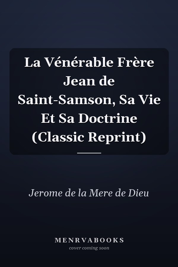 La Vénérable Frère Jean de Saint-Samson, Sa Vie Et Sa Doctrine (Classic Reprint)