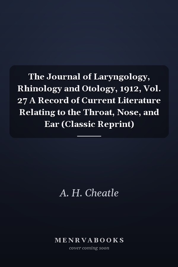 The Journal of Laryngology, Rhinology and Otology, 1912, Vol. 27 A Record of Current Literature Relating to the Throat, Nose, and Ear (Classic Reprint)