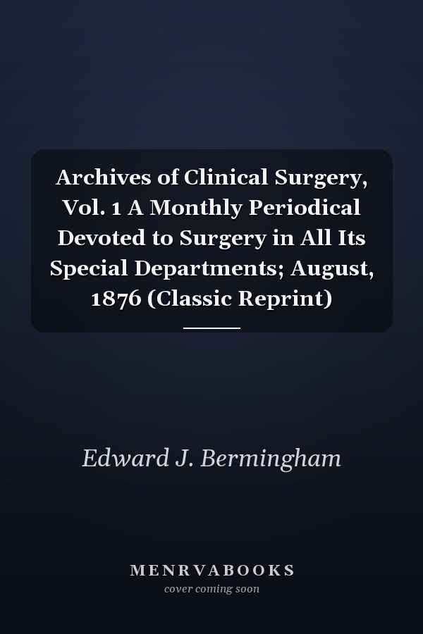 Archives of Clinical Surgery, Vol. 1 A Monthly Periodical Devoted to Surgery in All Its Special Departments; August, 1876 (Classic Reprint)