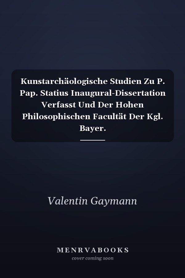 Kunstarchäologische Studien Zu P. Pap. Statius Inaugural-Dissertation Verfasst Und Der Hohen Philosophischen Facultät Der Kgl. Bayer. Julius-Maximilians-Universität Würzburg Zur Erlangung Der Doctorwürde Vorgelegt Am 7 April 1898 (Classic Reprint)
