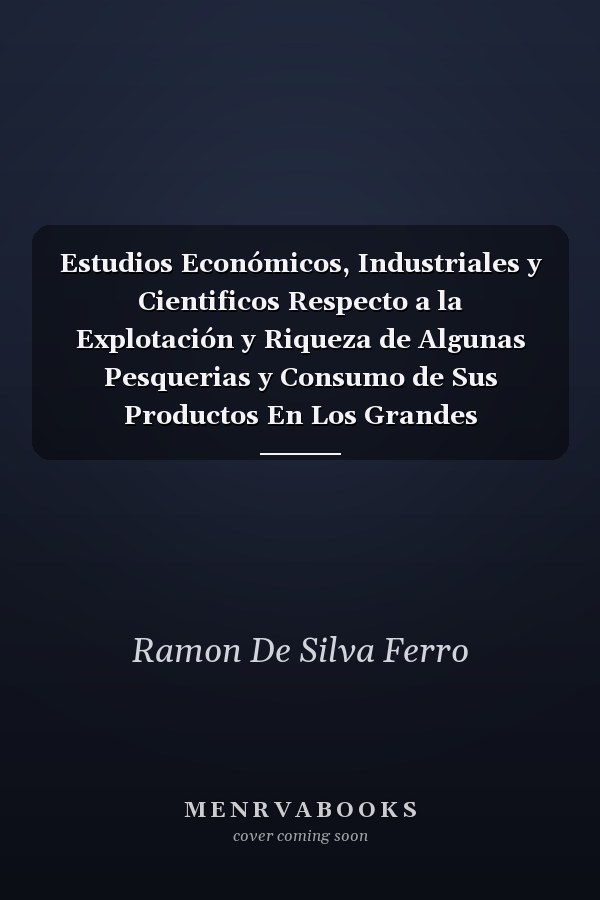 Estudios Económicos, Industriales y Cientificos Respecto a la Explotación y Riqueza de Algunas Pesquerias y Consumo de Sus Productos En Los Grandes Mercados Con Otros Varios Informes Para Servir de Precedentes Al Proyecto de Establecer Una Factoria de