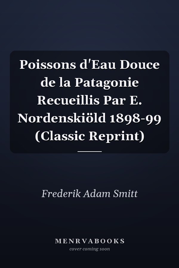 Poissons d'Eau Douce de la Patagonie Recueillis Par E. Nordenskiöld 1898-99 (Classic Reprint)