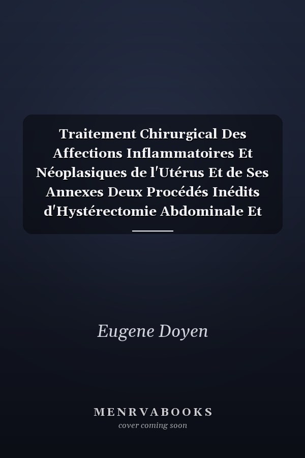 Traitement Chirurgical Des Affections Inflammatoires Et Néoplasiques de l'Utérus Et de Ses Annexes Deux Procédés Inédits d'Hystérectomie Abdominale Et Vaginale; La Castration Totale Par Le Vagin (Classic Reprint)