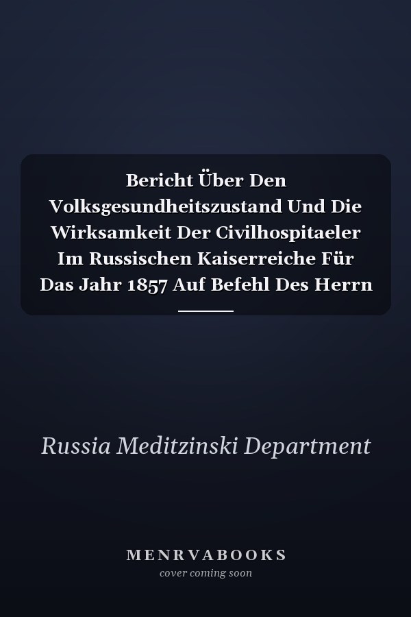 Bericht Über Den Volksgesundheitszustand Und Die Wirksamkeit Der Civilhospitaeler Im Russischen Kaiserreiche Für Das Jahr 1857 Auf Befehl Des Herrn Ministers Des Innern Zusammengestellt Vom Medicinaldepartement, Nach Den Bei Demselben Eingegangenen Off
