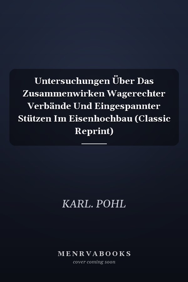 Untersuchungen Über Das Zusammenwirken Wagerechter Verbände Und Eingespannter Stützen Im Eisenhochbau (Classic Reprint)