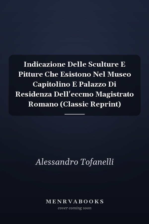 Indicazione Delle Sculture E Pitture Che Esistono Nel Museo Capitolino E Palazzo Di Residenza Dell'eccmo Magistrato Romano (Classic Reprint)