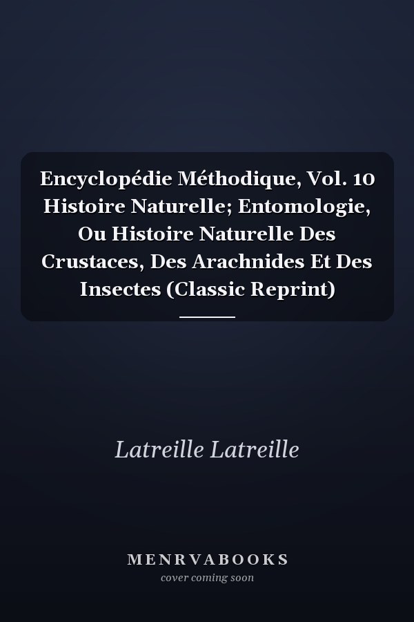 Encyclopédie Méthodique, Vol. 10 Histoire Naturelle; Entomologie, Ou Histoire Naturelle Des Crustaces, Des Arachnides Et Des Insectes (Classic Reprint)