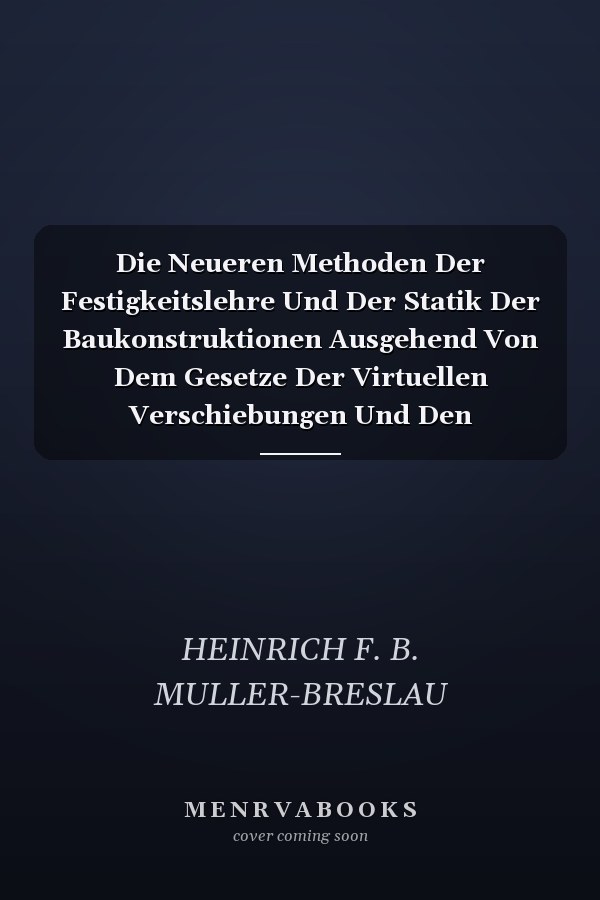 Die Neueren Methoden Der Festigkeitslehre Und Der Statik Der Baukonstruktionen Ausgehend Von Dem Gesetze Der Virtuellen Verschiebungen Und Den Lehrsätzen Über Die Formänderungsarbeit (Classic Reprint)
