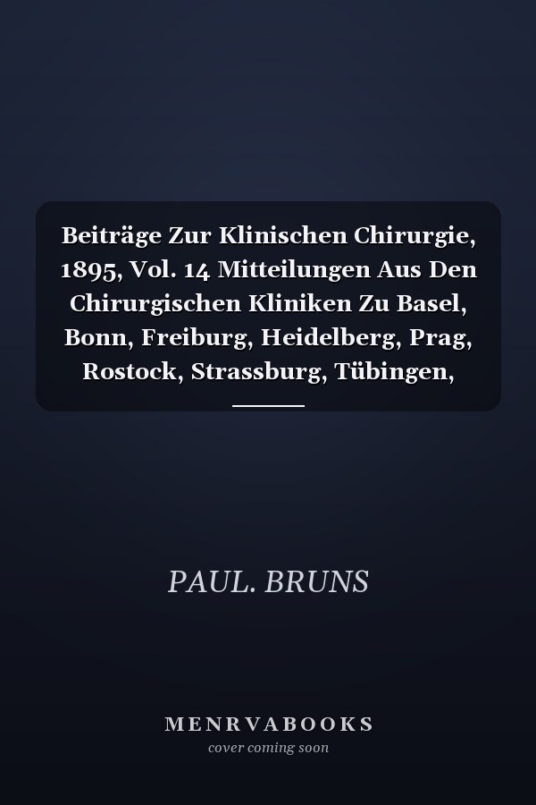 Beiträge Zur Klinischen Chirurgie, 1895, Vol. 14 Mitteilungen Aus Den Chirurgischen Kliniken Zu Basel, Bonn, Freiburg, Heidelberg, Prag, Rostock, Strassburg, Tübingen, Zürich (Classic Reprint)