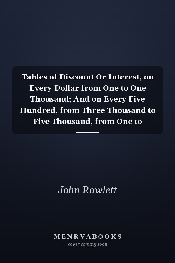 Tables of Discount Or Interest, on Every Dollar from One to One Thousand; And on Every Five Hundred, from Three Thousand to Five Thousand, from One to Sixty-Four Days, Inclusive Also, for Every Month, from One to Twelve, and for Eighteen Months and Two Y
