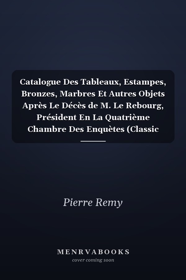 Catalogue Des Tableaux, Estampes, Bronzes, Marbres Et Autres Objets Après Le Décès de M. Le Rebourg, Président En La Quatrième Chambre Des Enquètes (Classic Reprint)