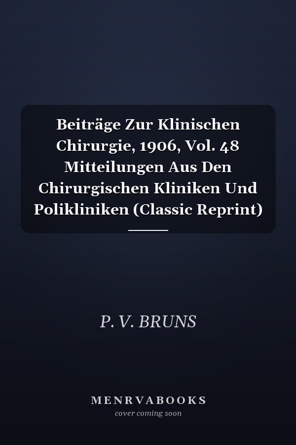 Beiträge Zur Klinischen Chirurgie, 1906, Vol. 48 Mitteilungen Aus Den Chirurgischen Kliniken Und Polikliniken (Classic Reprint)