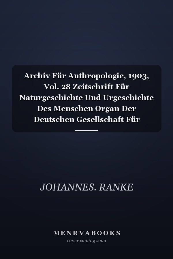 Archiv Für Anthropologie, 1903, Vol. 28 Zeitschrift Für Naturgeschichte Und Urgeschichte Des Menschen Organ Der Deutschen Gesellschaft Für Anthropologie, Ethnologie U. Urgeschichte (Classic Reprint)