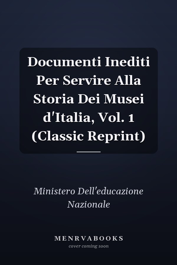 Documenti Inediti Per Servire Alla Storia Dei Musei d'Italia, Vol. 1 (Classic Reprint)