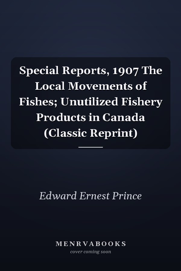 Special Reports, 1907 The Local Movements of Fishes; Unutilized Fishery Products in Canada (Classic Reprint)