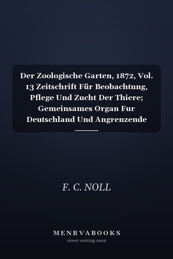 Der Zoologische Garten, 1872, Vol. 13 Zeitschrift Für Beobachtung, Pflege Und Zucht Der Thiere; Gemeinsames Organ Fur Deutschland Und Angrenzende Gebiete (Classic Reprint)