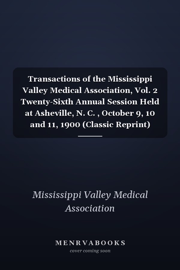 Transactions of the Mississippi Valley Medical Association, Vol. 2 Twenty-Sixth Annual Session Held at Asheville, N. C. , October 9, 10 and 11, 1900 (Classic Reprint)