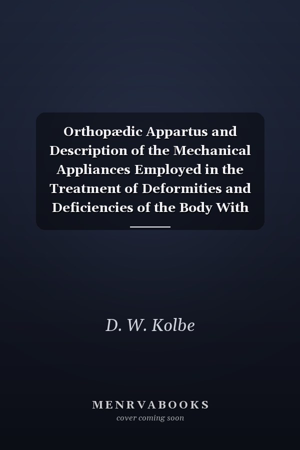 Orthopædic Appartus and Description of the Mechanical Appliances Employed in the Treatment of Deformities and Deficiencies of the Body With Directions for Taking Measurements for Their Application (Classic Reprint)