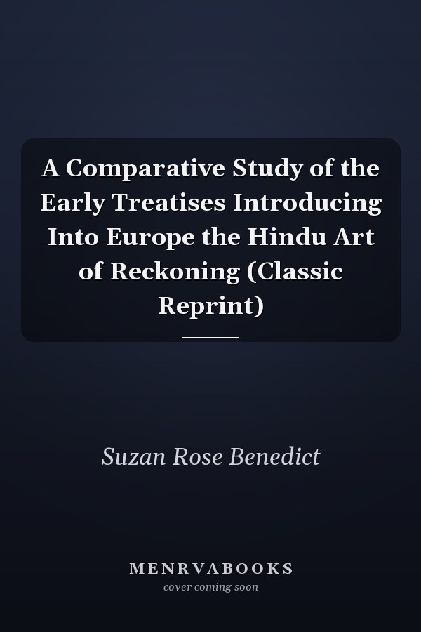 A Comparative Study of the Early Treatises Introducing Into Europe the Hindu Art of Reckoning (Classic Reprint)