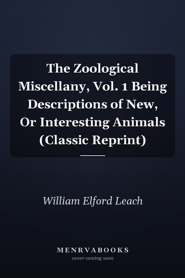 The Zoological Miscellany, Vol. 1 Being Descriptions of New, Or Interesting Animals (Classic Reprint)