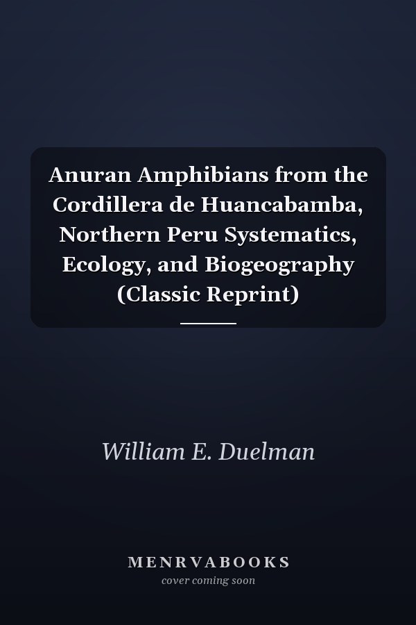 Anuran Amphibians from the Cordillera de Huancabamba, Northern Peru Systematics, Ecology, and Biogeography (Classic Reprint)