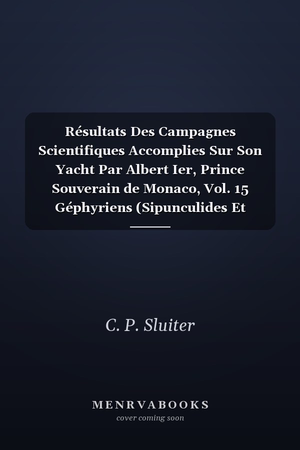 Résultats Des Campagnes Scientifiques Accomplies Sur Son Yacht Par Albert Ier, Prince Souverain de Monaco, Vol. 15 Géphyriens (Sipunculides Et Echiurides) Provenant Des Campagnes de l'Hirondelle Et de la Princesse-Alice (1886-1897) (Classic Reprint)
