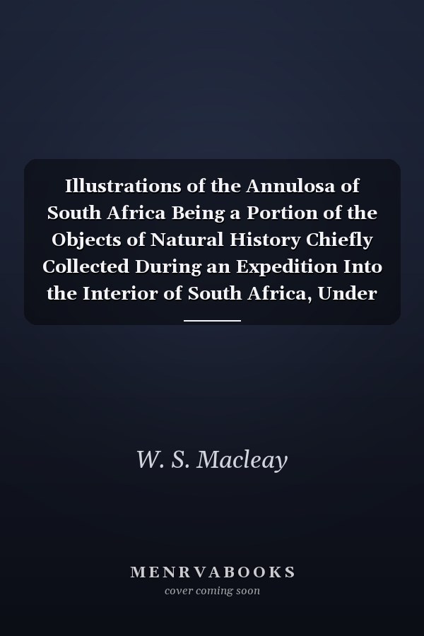 Illustrations of the Annulosa of South Africa Being a Portion of the Objects of Natural History Chiefly Collected During an Expedition Into the Interior of South Africa, Under the Direction of Dr. Andrew Smith, in the Years 1834, 1835, And 1836