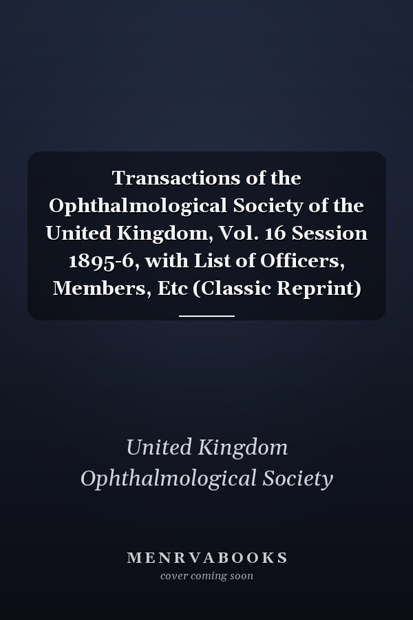 Transactions of the Ophthalmological Society of the United Kingdom, Vol. 16 Session 1895-6, with List of Officers, Members, Etc (Classic Reprint)