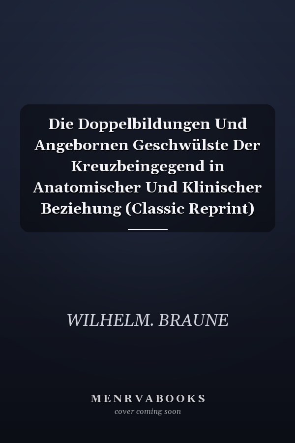Die Doppelbildungen Und Angebornen Geschwülste Der Kreuzbeingegend in Anatomischer Und Klinischer Beziehung (Classic Reprint)