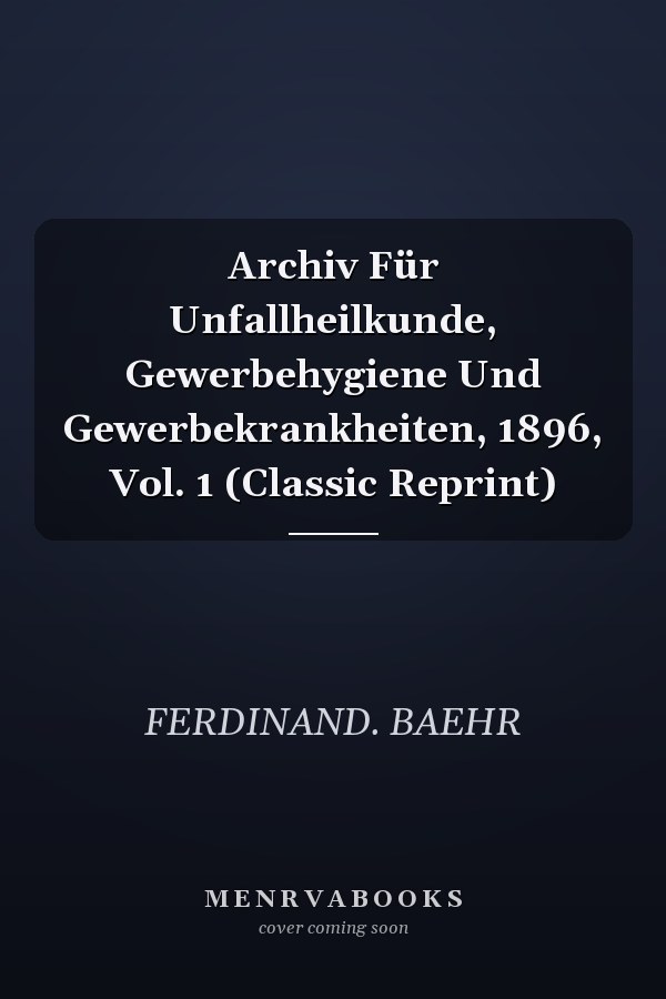 Archiv Für Unfallheilkunde, Gewerbehygiene Und Gewerbekrankheiten, 1896, Vol. 1 (Classic Reprint)