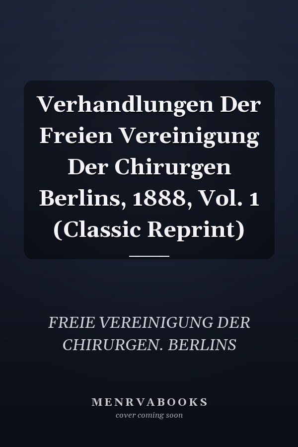 Verhandlungen Der Freien Vereinigung Der Chirurgen Berlins, 1888, Vol. 1 (Classic Reprint)