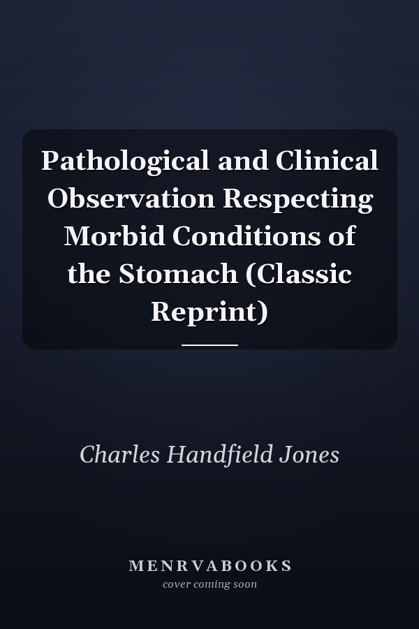 Pathological and Clinical Observation Respecting Morbid Conditions of the Stomach (Classic Reprint)