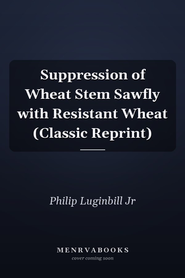 Suppression of Wheat Stem Sawfly with Resistant Wheat (Classic Reprint)