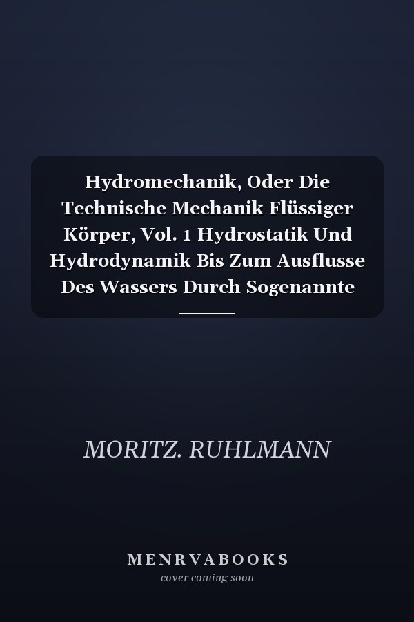 Hydromechanik, Oder Die Technische Mechanik Flüssiger Körper, Vol. 1 Hydrostatik Und Hydrodynamik Bis Zum Ausflusse Des Wassers Durch Sogenannte Poncelet-Mündungen (Classic Reprint)