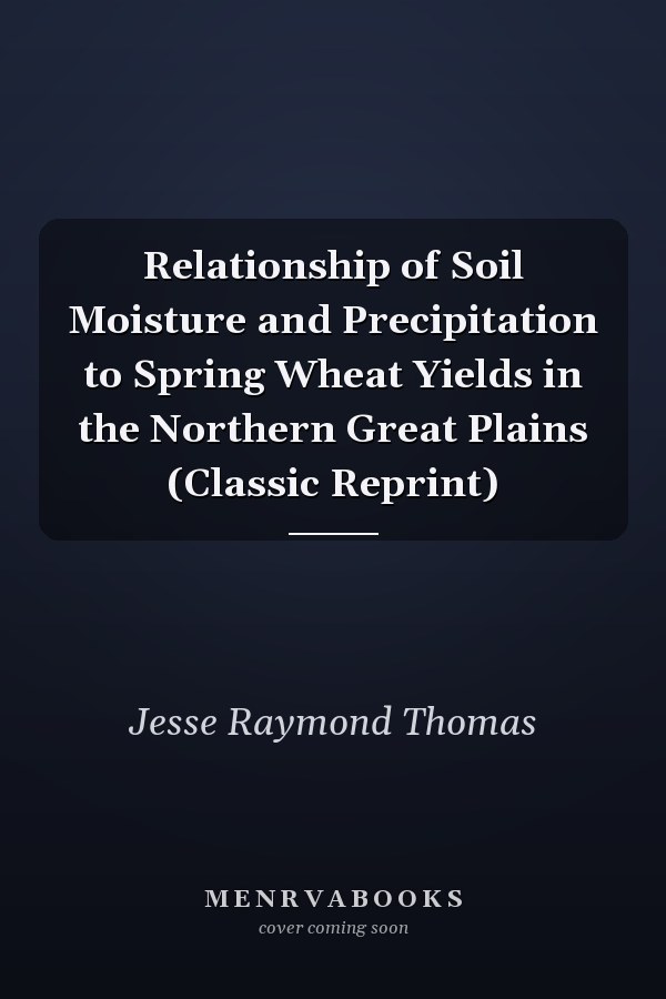 Relationship of Soil Moisture and Precipitation to Spring Wheat Yields in the Northern Great Plains (Classic Reprint)