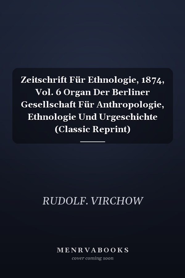 Zeitschrift Für Ethnologie, 1874, Vol. 6 Organ Der Berliner Gesellschaft Für Anthropologie, Ethnologie Und Urgeschichte (Classic Reprint)