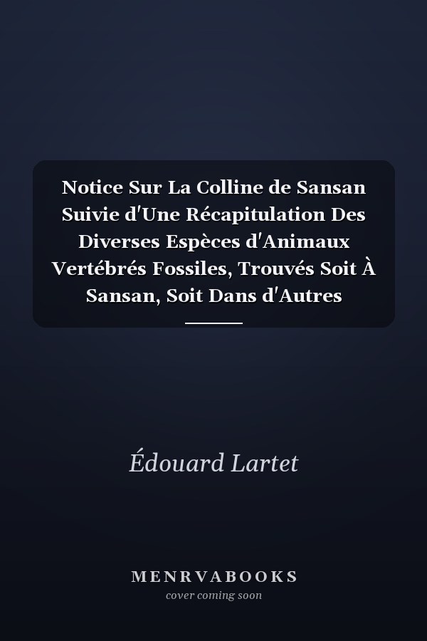 Notice Sur La Colline de Sansan Suivie d'Une Récapitulation Des Diverses Espèces d'Animaux Vertébrés Fossiles, Trouvés Soit À Sansan, Soit Dans d'Autres Gisements Du Terrain Tertiaire Miocène Dans Le Bassin Sous-Pyrénéen (Classic Reprint)