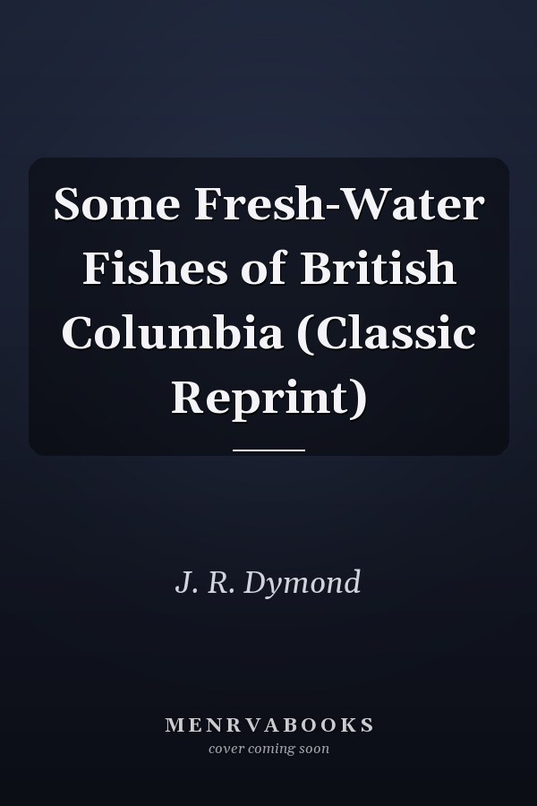 Some Fresh-Water Fishes of British Columbia (Classic Reprint)