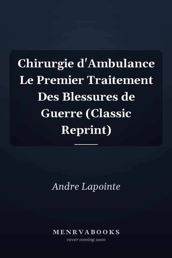 Chirurgie d'Ambulance Le Premier Traitement Des Blessures de Guerre (Classic Reprint)