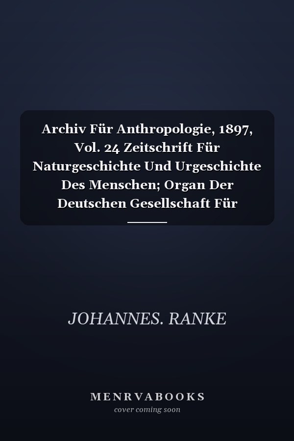 Archiv Für Anthropologie, 1897, Vol. 24 Zeitschrift Für Naturgeschichte Und Urgeschichte Des Menschen; Organ Der Deutschen Gesellschaft Für Anthropologie, Ethnologie U. Urgeschichte (Classic Reprint)