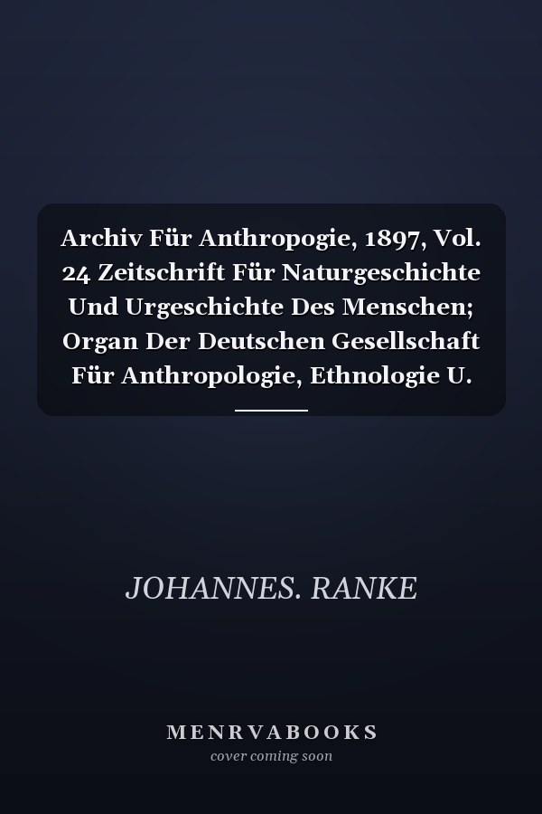 Archiv Für Anthropogie, 1897, Vol. 24 Zeitschrift Für Naturgeschichte Und Urgeschichte Des Menschen; Organ Der Deutschen Gesellschaft Für Anthropologie, Ethnologie U. Urgeschichte (Classic Reprint)