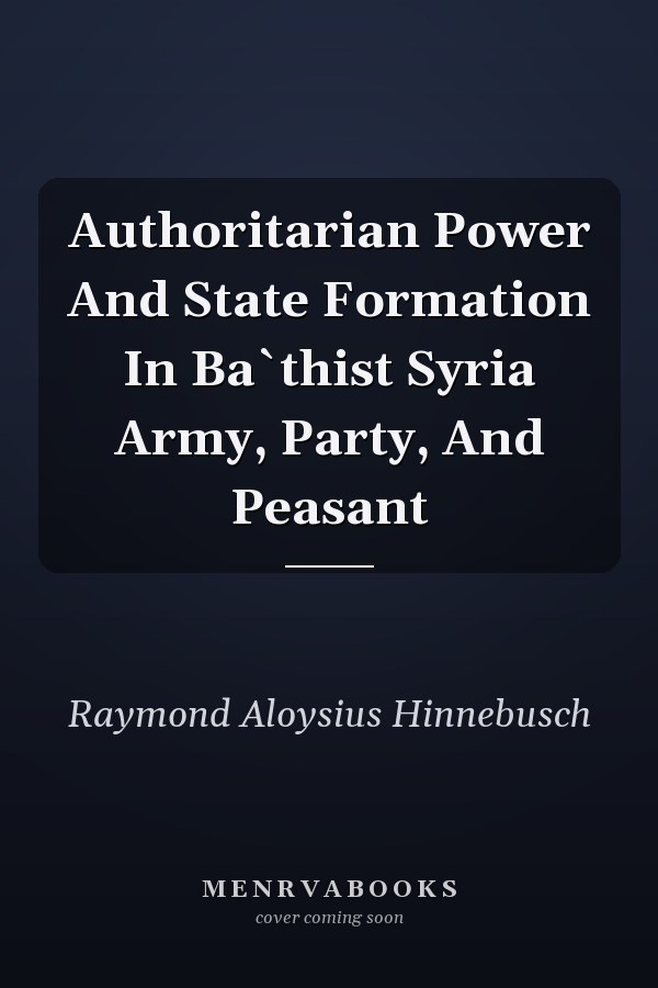 Authoritarian Power And State Formation In Ba`thist Syria Army, Party, And Peasant