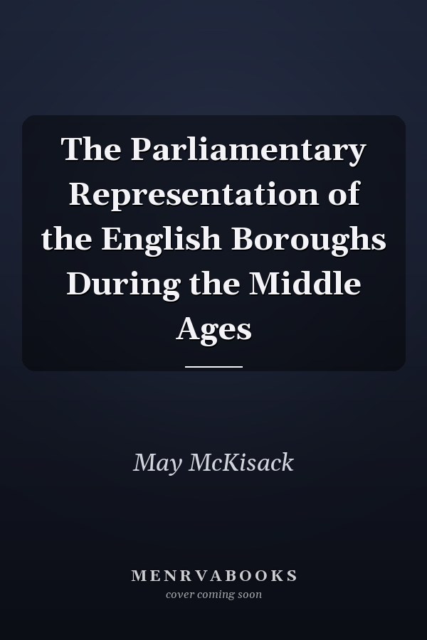 The Parliamentary Representation of the English Boroughs During the Middle Ages